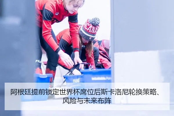 阿根廷提前锁定世界杯席位后斯卡洛尼轮换策略、风险与未来布阵