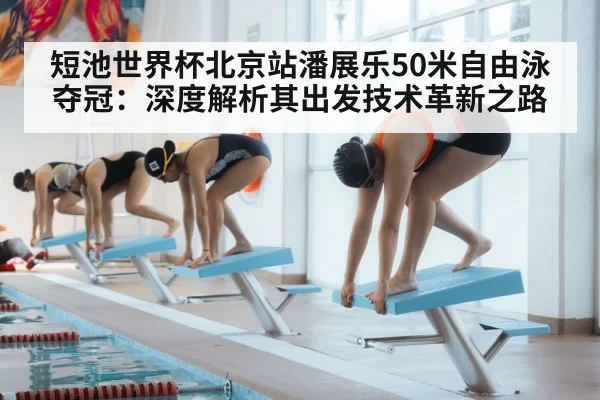 短池世界杯北京站潘展乐50米自由泳夺冠：深度解析其出发技术革新之路