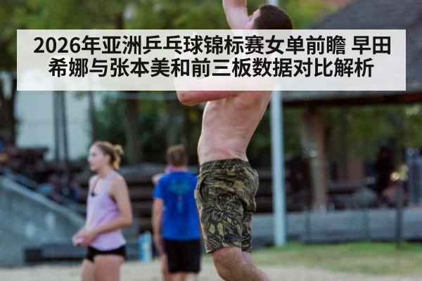 2026年亚洲乒乓球锦标赛女单前瞻 早田希娜与张本美和前三板数据对比解析