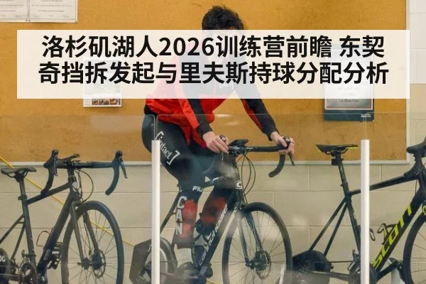 洛杉矶湖人2026训练营前瞻 东契奇挡拆发起与里夫斯持球分配分析