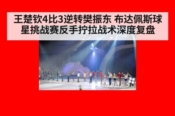 王楚钦4比3逆转樊振东 布达佩斯球星挑战赛反手拧拉战术深度复盘