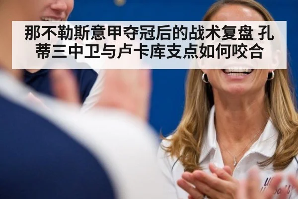 那不勒斯意甲夺冠后的战术复盘 孔蒂三中卫与卢卡库支点如何咬合
